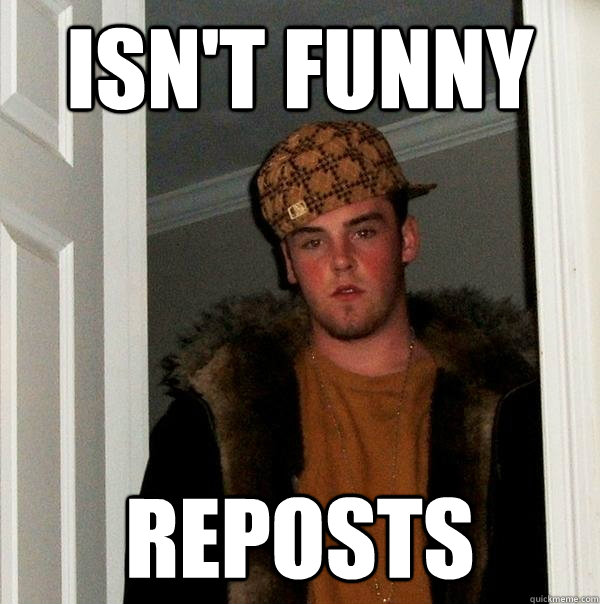 isn't funny reposts  Scumbag Steve