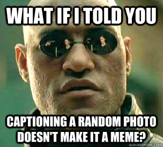What if I told you captioning a random photo doesn't make it a meme?  Matrix Morpheus