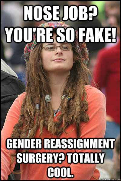 Nose job? You're so fake! Gender reassignment surgery? Totally cool.  - Nose job? You're so fake! Gender reassignment surgery? Totally cool.   College Liberal