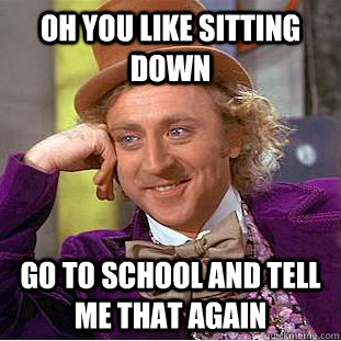 oh you like sitting down go to school and tell me that again  Condescending Wonka