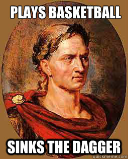 Plays Basketball Sinks the dagger  Freshman Julius Caesar