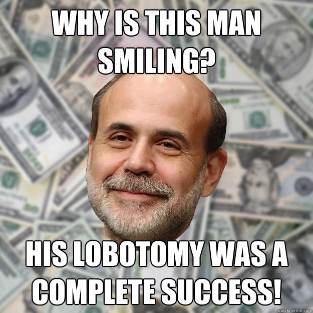 Why is this man smiling? His lobotomy was a complete success!  Ben Bernanke