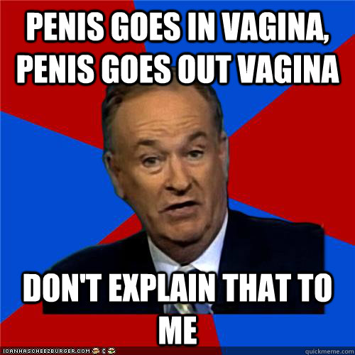 Penis goes in vagina, penis goes out vagina Don't explain that to me  Bill OReilly