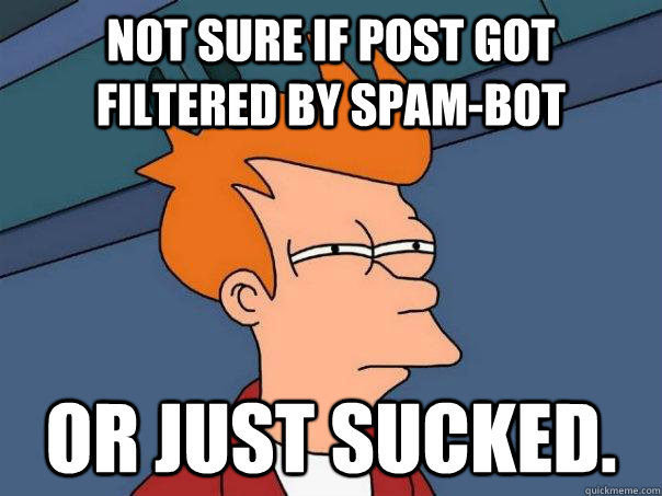 not sure if post got filtered by spam-bot or just sucked.  Futurama Fry