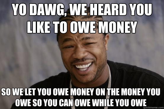 Yo dawg, we heard you like to owe money So we let you owe money on the money you owe so you can owe while you owe - Yo dawg, we heard you like to owe money So we let you owe money on the money you owe so you can owe while you owe  YO DAWG