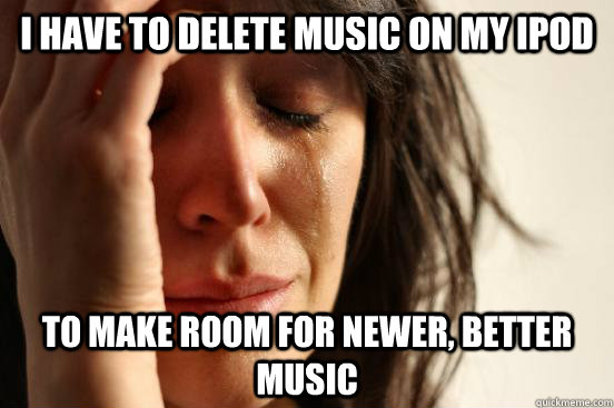 I have to delete music on my ipod to make room for newer, better music  First World Problems