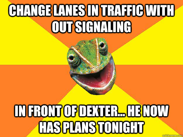 Change lanes in traffic with out signaling in front of dexter... He now has plans tonight - Change lanes in traffic with out signaling in front of dexter... He now has plans tonight  Karma Chameleon