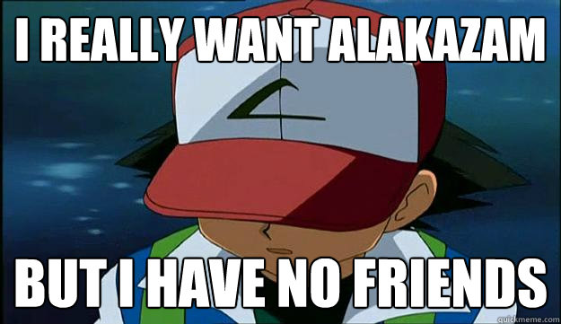 I really want alakazam but I have no friends - I really want alakazam but I have no friends  First Region Problems