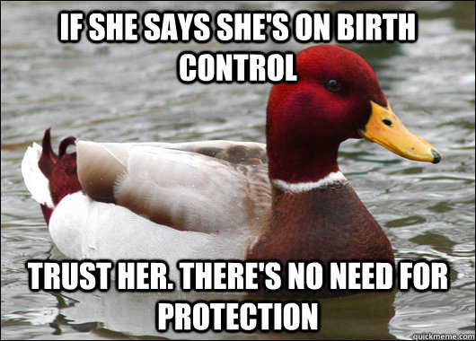 If she says she's on birth control Trust her. There's no need for protection  Malicious Advice Mallard