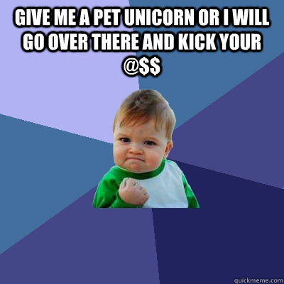 give me a pet unicorn or i will go over there and kick your @$$   Success Kid