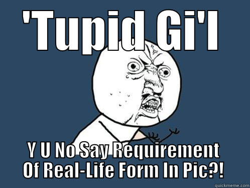 'TUPID GI'L Y U NO SAY REQUIREMENT OF REAL-LIFE FORM IN PIC?! Y U No