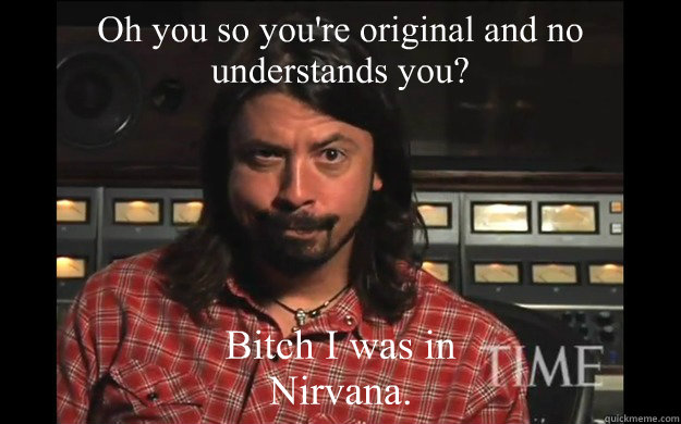 Oh you so you're original and no understands you? Bitch I was in Nirvana. - Oh you so you're original and no understands you? Bitch I was in Nirvana.  Dave Grohl