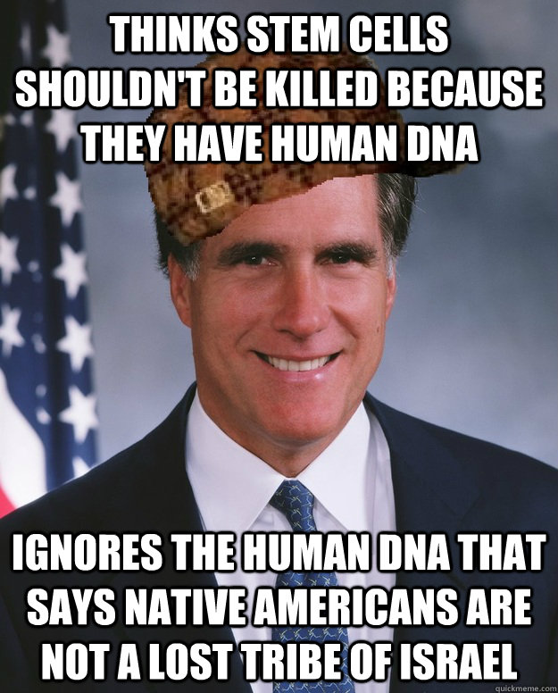 Thinks stem cells shouldn't be killed because they have human DNA Ignores the human DNA that says Native Americans are not a lost tribe of Israel  - Thinks stem cells shouldn't be killed because they have human DNA Ignores the human DNA that says Native Americans are not a lost tribe of Israel   Scumbag Romney