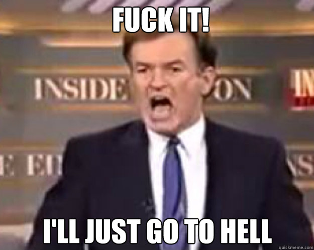 FUCK IT! I'll just go to hell  fuck it bill