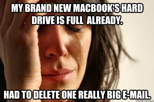 My brand new MacBook's hard drive is full  already. Had to delete one really big E-mail.  First World Problems