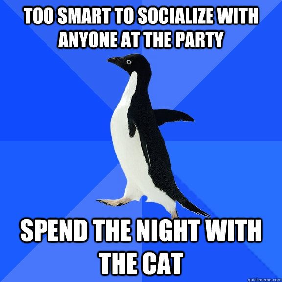 too smart to socialize with anyone at the party spend the night with the cat  Socially Awkward Penguin