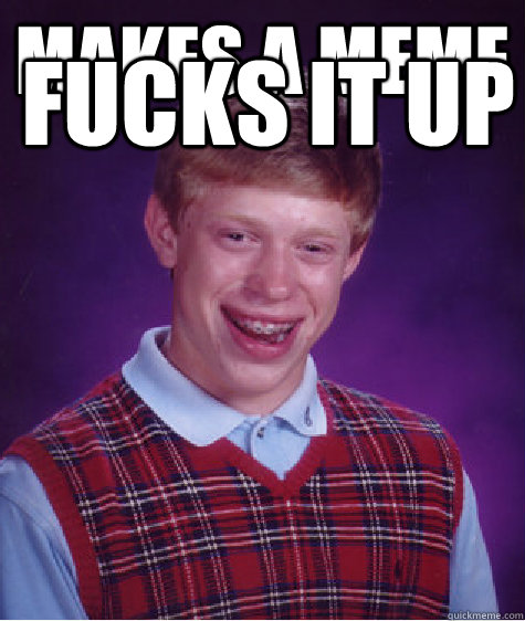 Makes a meme Fucks it up - Makes a meme Fucks it up  Badluckbrian