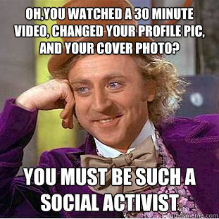 Oh,you watched a 30 minute video, changed your profile pic, and your cover photo? you must be such a social activist  Condescending Wonka