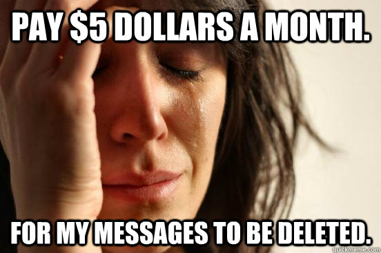Pay $5 dollars a month. for my messages to be deleted.   First World Problems