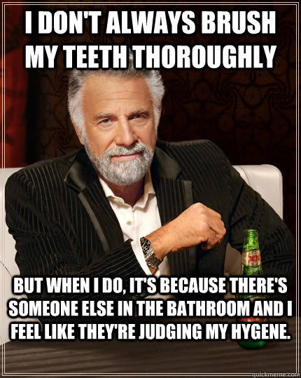 I don't always brush my teeth thoroughly But when I do, it's because there's someone else in the bathroom and I feel like they're judging my hygene. - I don't always brush my teeth thoroughly But when I do, it's because there's someone else in the bathroom and I feel like they're judging my hygene.  The Most Interesting Man In The World
