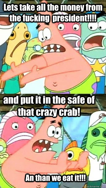 Lets take all the money from the fucking  president!!!! and put it in the safe of that crazy crab! An than we eat it!!!  Push it somewhere else Patrick