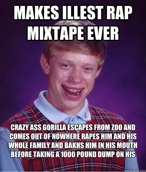 Makes ILLEST RAP MIXTAPE EVER Crazy ass gorilla escapes from zoo and comes out of nowhere rapes him and his whole family and bakhs him in his mouth before taking a 1000 pound dump on his computer  Bad Luck Brian