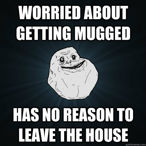 worried about getting mugged has no reason to leave the house  Forever Alone