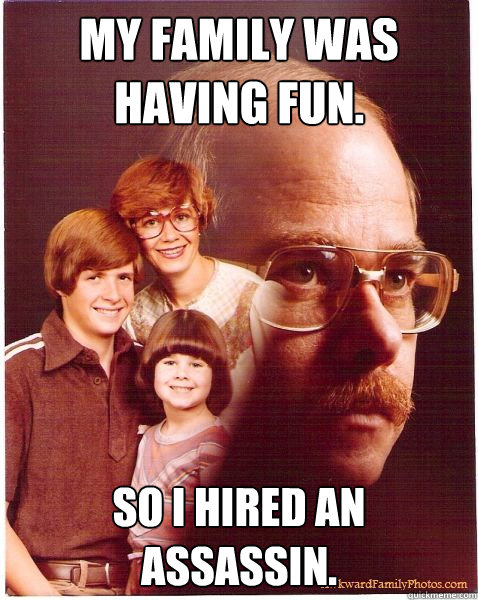 My family was having fun. so i Hired an assassin.  Vengeance Dad