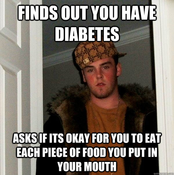 Finds out you have Diabetes Asks if its okay for you to eat each piece of food you put in your mouth - Finds out you have Diabetes Asks if its okay for you to eat each piece of food you put in your mouth  Scumbag Steve