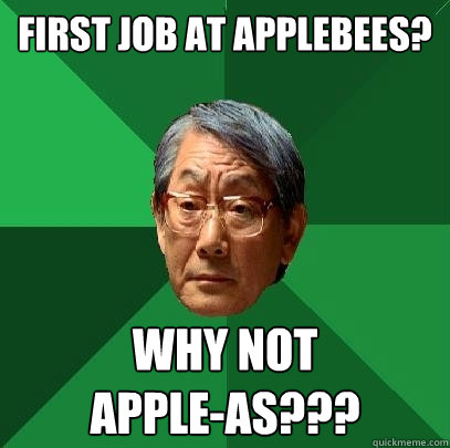 First Job at applebees? Why not 
apple-as??? - First Job at applebees? Why not 
apple-as???  High Expectations Asian Father