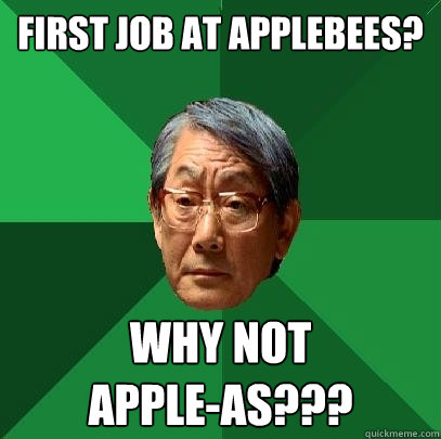 First Job at applebees? Why not 
apple-as???  High Expectations Asian Father