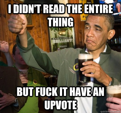 I didn't read the entire thing But fuck it have an upvote  Upvote Obama