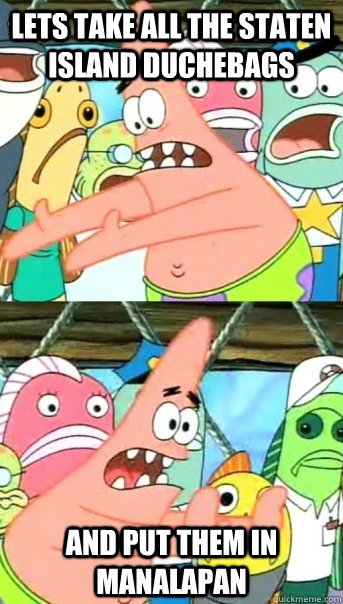 Lets take all the Staten Island duchebags and put them in manalapan  Push it somewhere else Patrick