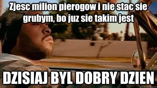 Zjesc milion pierogow i nie stac sie grubym, bo juz sie takim jest DZISIAJ BYL DOBRY DZIEN  It was a good day