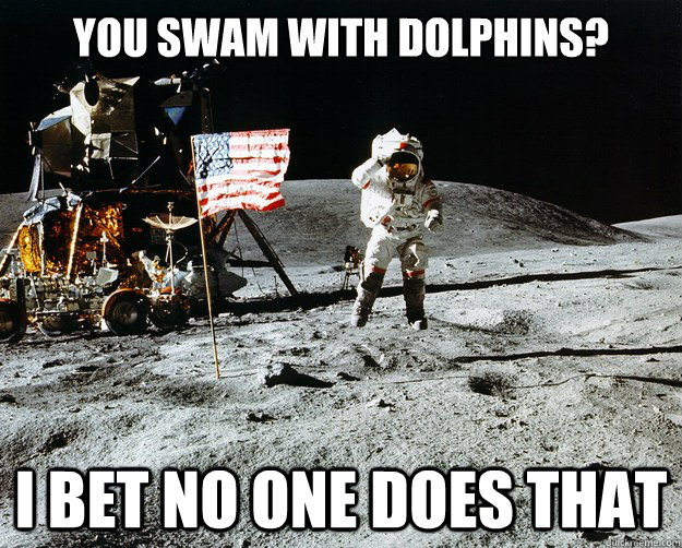you swam with dolphins? i bet no one does that  Unimpressed Astronaut