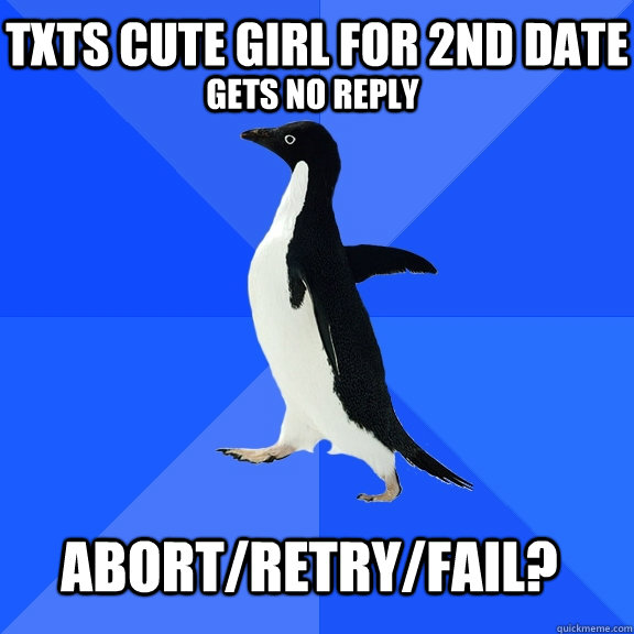 txts cute girl for 2nd date gets no reply abort/retry/fail? - txts cute girl for 2nd date gets no reply abort/retry/fail?  Socially Awkward Penguin