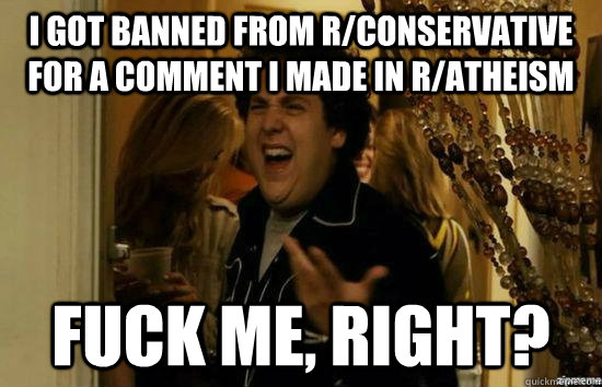 I got banned from r/conservative for a comment I made in r/atheism fuck me, right?  fuckmeright
