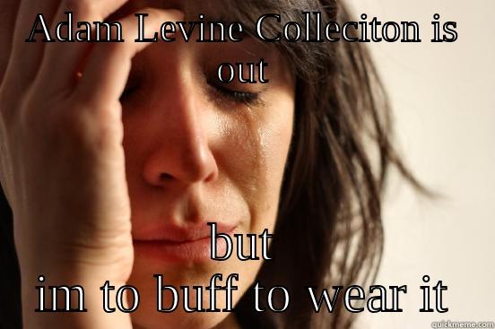 ADAM LEVINE COLLECITON IS OUT BUT IM TO BUFF TO WEAR IT First World Problems