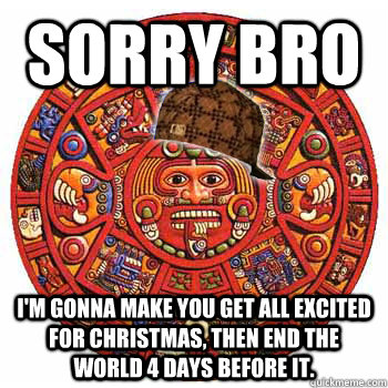 sorry bro i'm gonna make you get all excited for christmas, then end the world 4 days before it. - sorry bro i'm gonna make you get all excited for christmas, then end the world 4 days before it.  Scumbag Mayans