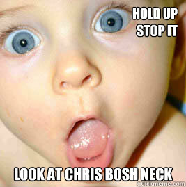 Hold up            
stop it Look at Chris bosh neck  