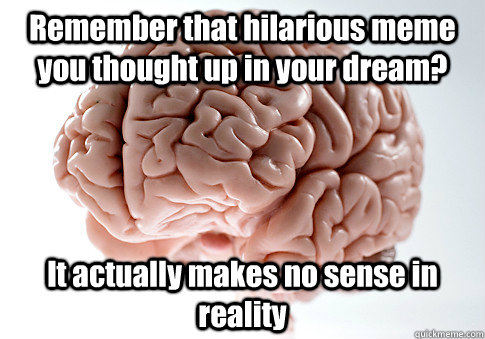 Remember that hilarious meme you thought up in your dream? It actually makes no sense in reality   Scumbag Brain