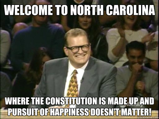 Welcome to North Carolina Where the constitution is made up and pursuit of happiness doesn't matter!  Drew Carey Whose Line