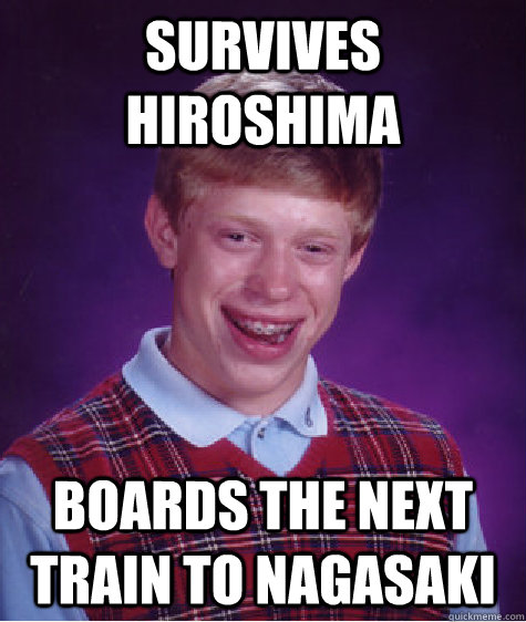 Survives Hiroshima Boards the next train to Nagasaki  Bad Luck Brian