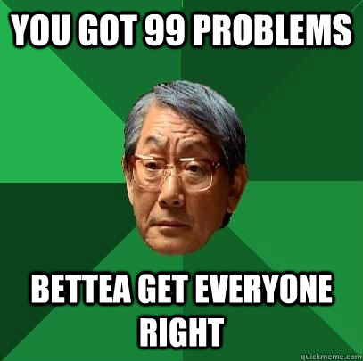 you got 99 problems bettea get everyone right  ASIAN FATHER