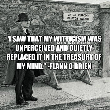 “I saw that my witticism was unperceived and quietly replaced it in the treasury of my mind.” -Flann O Brien - “I saw that my witticism was unperceived and quietly replaced it in the treasury of my mind.” -Flann O Brien  Misc