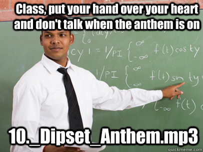 Class, put your hand over your heart and don't talk when the anthem is on 10._Dipset_Anthem.mp3  Good Guy Teacher