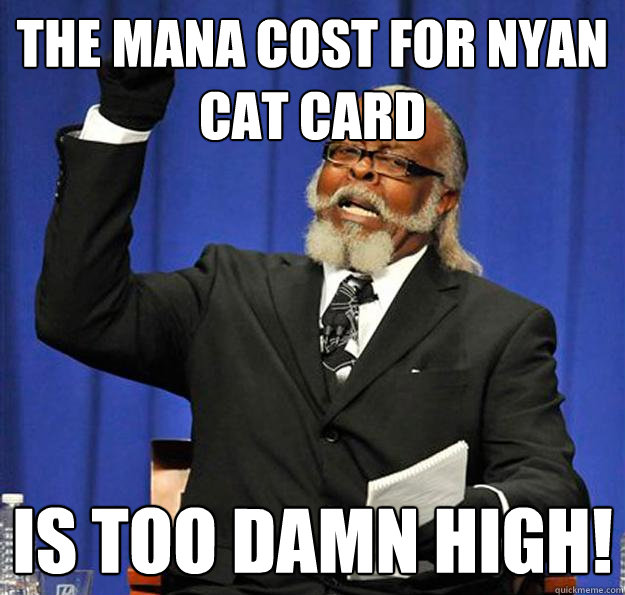 The mana cost for nyan cat card  Is too damn high!  Jimmy McMillan