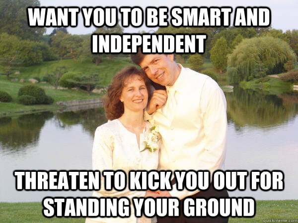 Want you to be smart and independent threaten to kick you out for standing your ground  