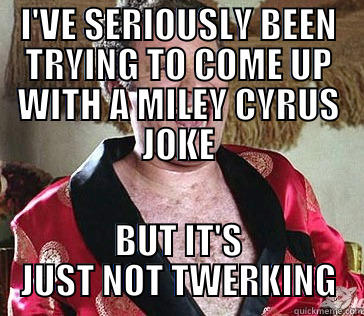 I'VE SERIOUSLY BEEN TRYING TO COME UP WITH A MILEY CYRUS JOKE BUT IT'S JUST NOT TWERKING Misc