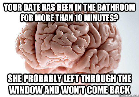 Your date has been in the bathroom for more than 10 minutes? she probably left through the window and won't come back - Your date has been in the bathroom for more than 10 minutes? she probably left through the window and won't come back  Scumbag Brain